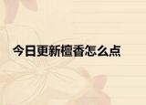 今日更新檀香怎么點(diǎn)