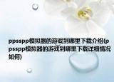 ppsspp模擬器的游戲到哪里下載介紹(ppsspp模擬器的游戲到哪里下載詳細(xì)情況如何)