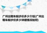 廣州出租車起步價(jià)多少介紹(廣州出租車起步價(jià)多少詳細(xì)情況如何)