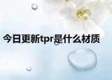 今日更新tpr是什么材質(zhì)