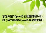 華為榮耀50pro怎么設置時間24小時（華為暢享50pro怎么設置時間）