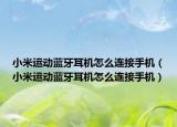 小米運動藍(lán)牙耳機(jī)怎么連接手機(jī)（小米運動藍(lán)牙耳機(jī)怎么連接手機(jī)）