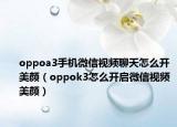 oppoa3手機微信視頻聊天怎么開美顏（oppok3怎么開啟微信視頻美顏）