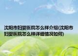沈陽市婦嬰醫(yī)院怎么樣介紹(沈陽市婦嬰醫(yī)院怎么樣詳細情況如何)