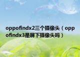 oppofindx2三個攝像頭（oppofindx3是屏下攝像頭嗎）