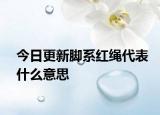 今日更新腳系紅繩代表什么意思