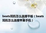 beats耳機怎么連接平板（beats耳機怎么連接蘋果手機）