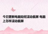 今日更新電腦如何滾動(dòng)截屏 電腦上怎樣滾動(dòng)截屏