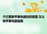 今日更新蘋果電腦如何截圖 怎么用蘋果電腦截圖