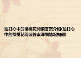 抽打心中的櫻桃花閱讀答案介紹(抽打心中的櫻桃花閱讀答案詳細情況如何)