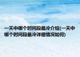 一天中哪個時間段最冷介紹(一天中哪個時間段最冷詳細情況如何)