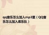 qq音樂怎么加入mp3里（QQ音樂怎么加入庫樂隊(duì)）