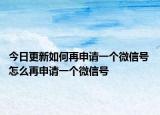 今日更新如何再申請一個微信號 怎么再申請一個微信號