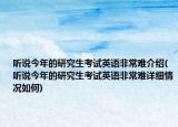 聽說今年的研究生考試英語非常難介紹(聽說今年的研究生考試英語非常難詳細(xì)情況如何)