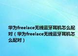 華為freelace無線藍(lán)牙耳機(jī)怎么配對（華為freelace無線藍(lán)牙耳機(jī)怎么配對）
