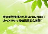 微信美顏視頻怎么開vivox27pro（vivoX80pro微信視頻怎么美顏）