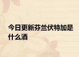 今日更新芬蘭伏特加是什么酒