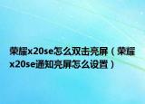 榮耀x20se怎么雙擊亮屏（榮耀x20se通知亮屏怎么設置）