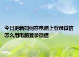 今日更新如何在電腦上登錄微信 怎么用電腦登錄微信