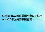 紅米note10怎么關閉小窗口（紅米note10怎么關閉系統更新）