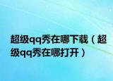 超級(jí)qq秀在哪下載（超級(jí)qq秀在哪打開）
