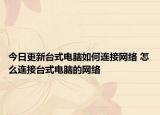 今日更新臺式電腦如何連接網(wǎng)絡(luò) 怎么連接臺式電腦的網(wǎng)絡(luò)