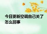 今日更新空調(diào)自己關(guān)了怎么回事