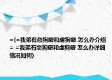 =(=我弟有戀狗癖和虐狗癖 怎么辦介紹 = =我弟有戀狗癖和虐狗癖 怎么辦詳細(xì)情況如何)