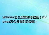 vivonex怎么設(shè)置動(dòng)態(tài)壁紙（vivonex怎么設(shè)置動(dòng)態(tài)鎖屏）