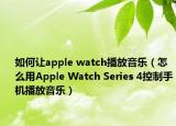 如何讓apple watch播放音樂（怎么用Apple Watch Series 4控制手機(jī)播放音樂）