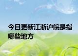今日更新江浙滬皖是指哪些地方