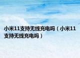 小米11支持無線充電嗎（小米11支持無線充電嗎）