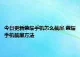 今日更新榮耀手機怎么截屏 榮耀手機截屏方法