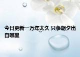 今日更新一萬年太久 只爭朝夕出自哪里