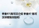拳皇97(陳可漢介紹 拳皇97 陳可漢詳細(xì)情況如何)