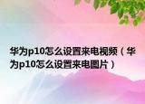 華為p10怎么設置來電視頻（華為p10怎么設置來電圖片）