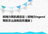 繽特力耳機(jī)調(diào)音量（繽特力legend耳機(jī)怎么控制音樂(lè)播放）