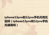 iphone13pro和12pro手機(jī)殼有區(qū)別嗎（iphone13pro和12pro手機(jī)殼通用嗎）