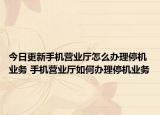 今日更新手機營業(yè)廳怎么辦理停機業(yè)務(wù) 手機營業(yè)廳如何辦理停機業(yè)務(wù)