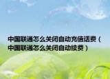 中國(guó)聯(lián)通怎么關(guān)閉自動(dòng)充值話費(fèi)（中國(guó)聯(lián)通怎么關(guān)閉自動(dòng)續(xù)費(fèi)）