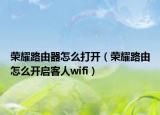 榮耀路由器怎么打開(kāi)（榮耀路由怎么開(kāi)啟客人wifi）