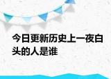 今日更新歷史上一夜白頭的人是誰(shuí)