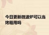 今日更新微波爐可以當(dāng)烤箱用嗎