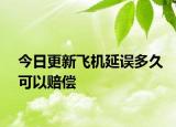今日更新飛機延誤多久可以賠償