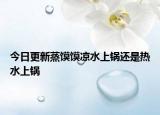 今日更新蒸饃饃涼水上鍋還是熱水上鍋
