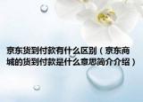 京東貨到付款有什么區(qū)別（京東商城的貨到付款是什么意思簡介介紹）