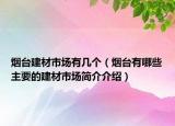 煙臺(tái)建材市場(chǎng)有幾個(gè)（煙臺(tái)有哪些主要的建材市場(chǎng)簡(jiǎn)介介紹）