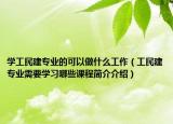 學(xué)工民建專業(yè)的可以做什么工作（工民建專業(yè)需要學(xué)習(xí)哪些課程簡介介紹）