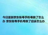 今日更新京東賬號(hào)手機(jī)號(hào)換了怎么辦 京東賬號(hào)手機(jī)號(hào)換了應(yīng)該怎么辦