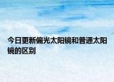 今日更新偏光太陽鏡和普通太陽鏡的區(qū)別